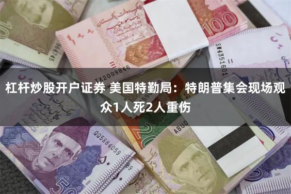 杠杆炒股开户证券 美国特勤局：特朗普集会现场观众1人死2人重伤