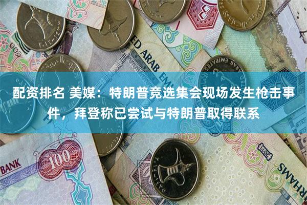 配资排名 美媒：特朗普竞选集会现场发生枪击事件，拜登称已尝试与特朗普取得联系