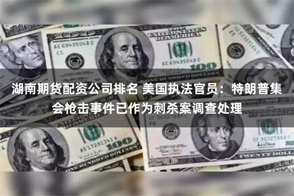 湖南期货配资公司排名 美国执法官员：特朗普集会枪击事件已作为刺杀案调查处理