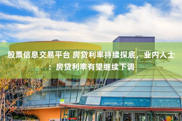 股票信息交易平台 房贷利率持续探底，业内人士：房贷利率有望继续下调