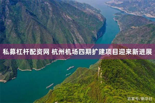 私募杠杆配资网 杭州机场四期扩建项目迎来新进展