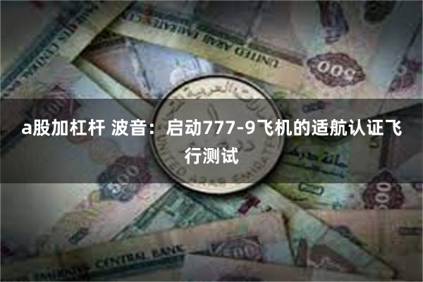 a股加杠杆 波音：启动777-9飞机的适航认证飞行测试