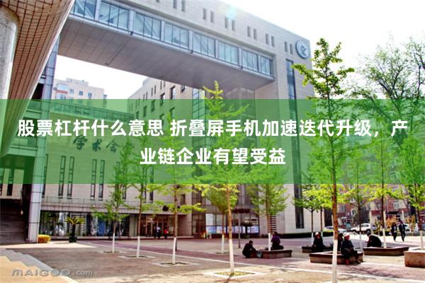 股票杠杆什么意思 折叠屏手机加速迭代升级，产业链企业有望受益