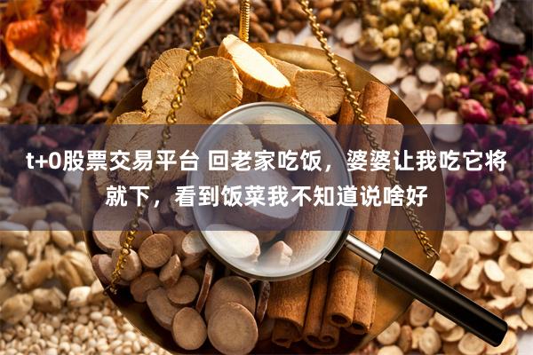 t+0股票交易平台 回老家吃饭，婆婆让我吃它将就下，看到饭菜我不知道说啥好