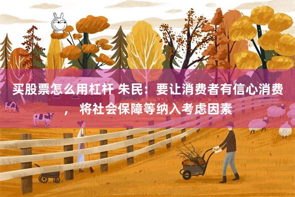 买股票怎么用杠杆 朱民：要让消费者有信心消费， 将社会保障等纳入考虑因素