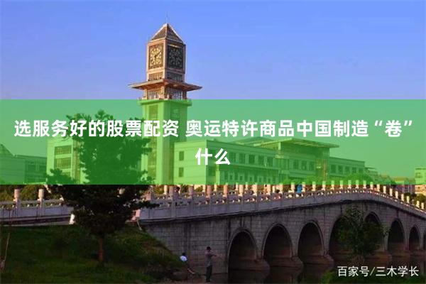选服务好的股票配资 奥运特许商品中国制造“卷”什么