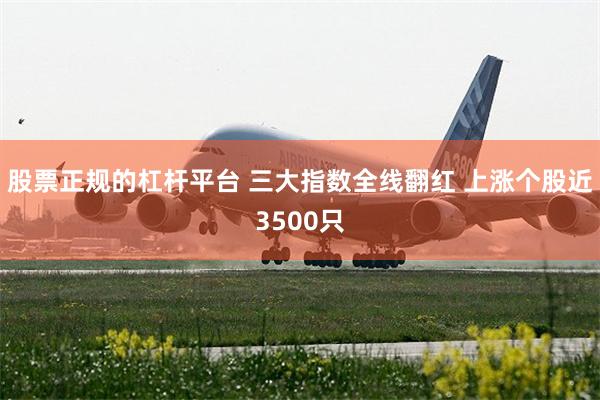 股票正规的杠杆平台 三大指数全线翻红 上涨个股近3500只