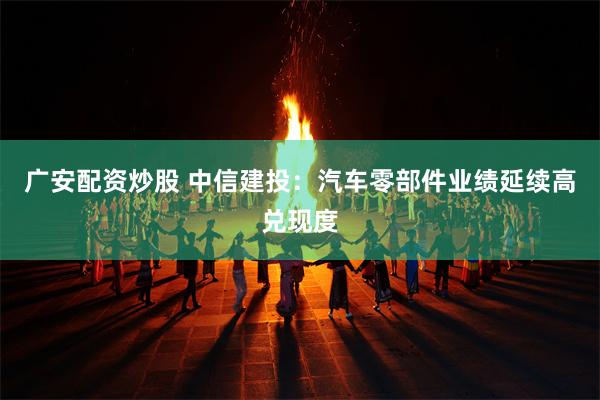 广安配资炒股 中信建投：汽车零部件业绩延续高兑现度