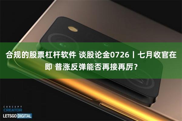 合规的股票杠杆软件 谈股论金0726丨七月收官在即 普涨反弹能否再接再厉？