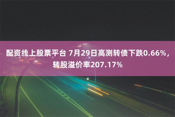 配资线上股票平台 7月29日高测转债下跌0.66%，转股溢价率207.17%
