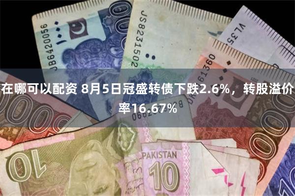 在哪可以配资 8月5日冠盛转债下跌2.6%，转股溢价率16.67%