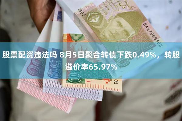 股票配资违法吗 8月5日聚合转债下跌0.49%，转股溢价率65.97%