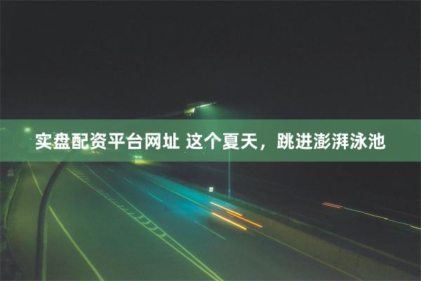 实盘配资平台网址 这个夏天，跳进澎湃泳池