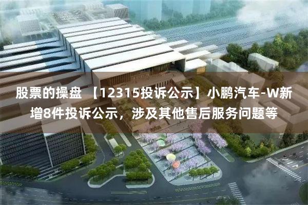 股票的操盘 【12315投诉公示】小鹏汽车-W新增8件投诉公示，涉及其他售后服务问题等