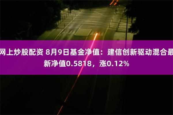 网上炒股配资 8月9日基金净值：建信创新驱动混合最新净值0.5818，涨0.12%