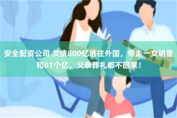 安全配资公司 欠债800亿逃往外国，带走一女明星和61个亿，父亲葬礼都不回来！