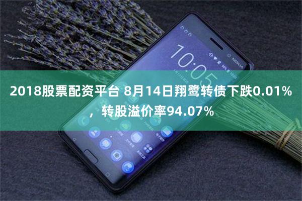2018股票配资平台 8月14日翔鹭转债下跌0.01%，转股溢价率94.07%