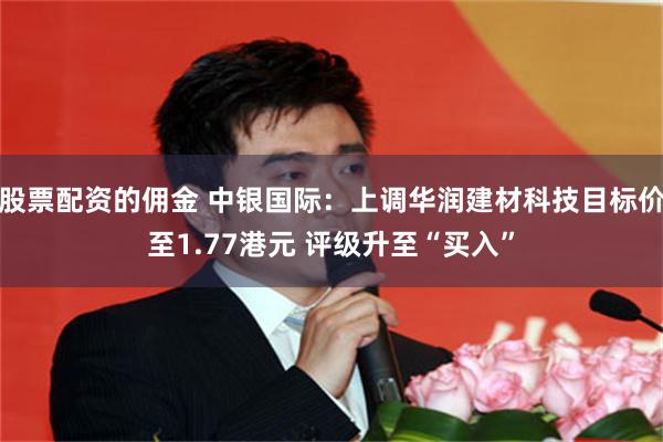 股票配资的佣金 中银国际：上调华润建材科技目标价至1.77港元 评级升至“买入”