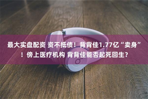 最大实盘配资 资不抵债！背背佳1.77亿“卖身”！傍上医疗机构 背背佳能否起死回生？