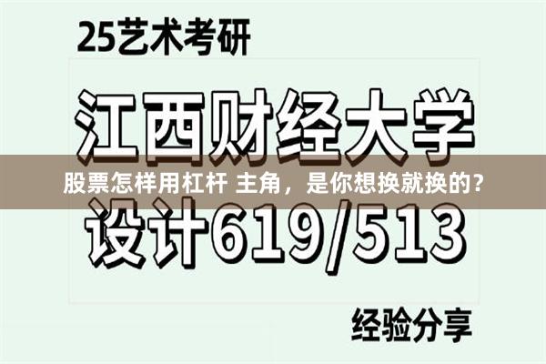 股票怎样用杠杆 主角，是你想换就换的？