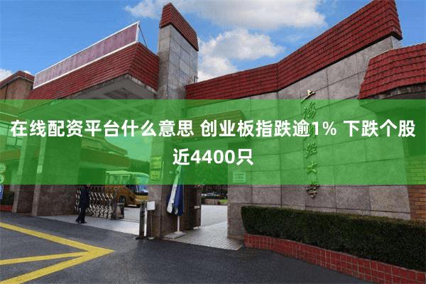 在线配资平台什么意思 创业板指跌逾1% 下跌个股近4400只