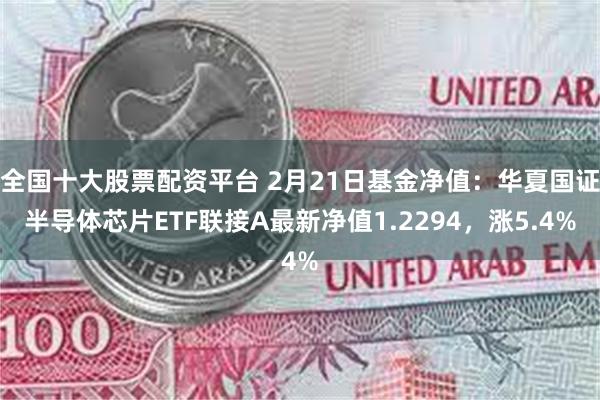 全国十大股票配资平台 2月21日基金净值：华夏国证半导体芯片ETF联接A最新净值1.2294，涨5.4%