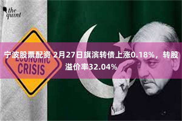 宁波股票配资 2月27日旗滨转债上涨0.18%，转股溢价率32.04%