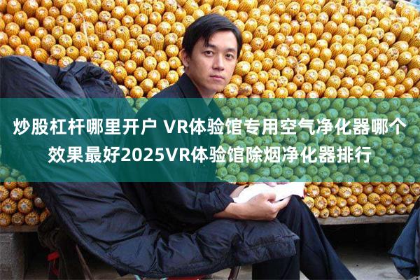 炒股杠杆哪里开户 VR体验馆专用空气净化器哪个效果最好2025VR体验馆除烟净化器排行