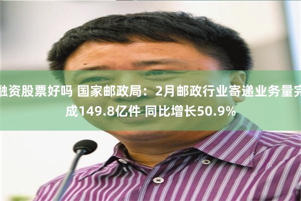 融资股票好吗 国家邮政局：2月邮政行业寄递业务量完成149.8亿件 同比增长50.9%