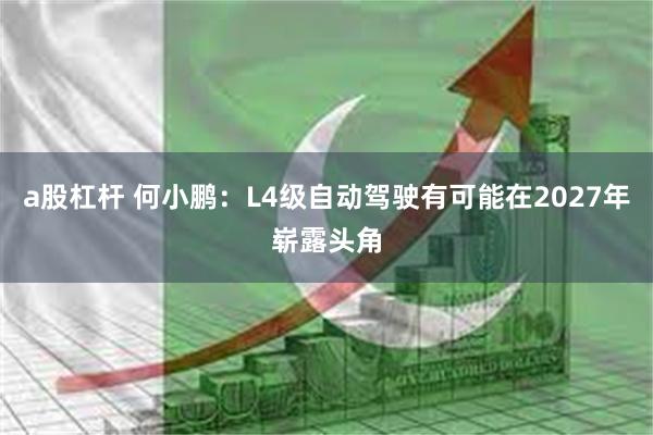 a股杠杆 何小鹏：L4级自动驾驶有可能在2027年崭露头角