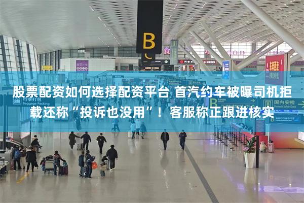 股票配资如何选择配资平台 首汽约车被曝司机拒载还称“投诉也没用”！客服称正跟进核实