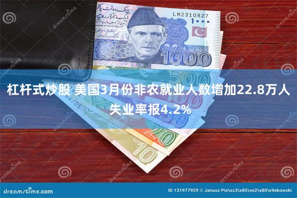 杠杆式炒股 美国3月份非农就业人数增加22.8万人 失业率报4.2%