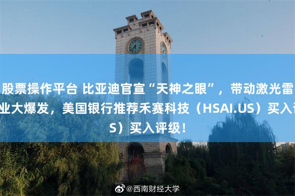 股票操作平台 比亚迪官宣“天神之眼”，带动激光雷达行业大爆发，美国银行推荐禾赛科技（HSAI.US）买入评级！