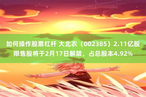 如何操作股票杠杆 大北农（002385）2.11亿股限售股将于2月17日解禁，占总股本4.92%