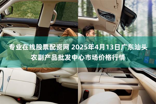 专业在线股票配资网 2025年4月13日广东汕头农副产品批发中心市场价格行情