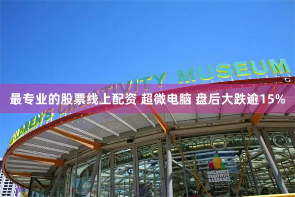 最专业的股票线上配资 超微电脑 盘后大跌逾15%