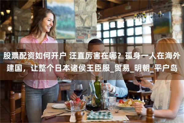 股票配资如何开户 汪直厉害在哪？孤身一人在海外建国，让整个日本诸侯王臣服_贸易_明朝_平户岛