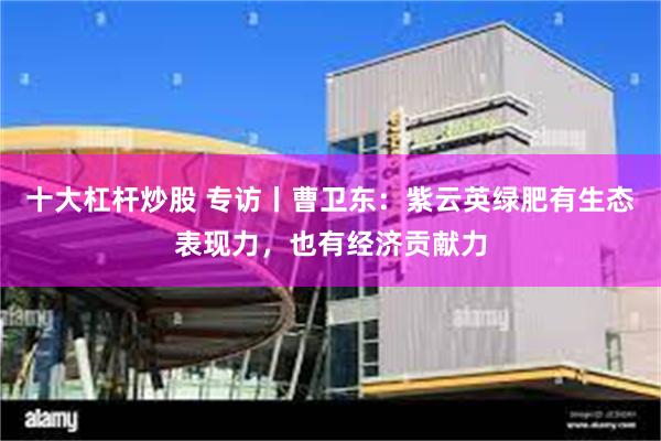 十大杠杆炒股 专访丨曹卫东：紫云英绿肥有生态表现力，也有经济贡献力