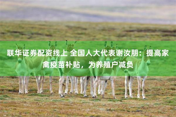 联华证券配资线上 全国人大代表谢汝朋：提高家禽疫苗补贴，为养殖户减负