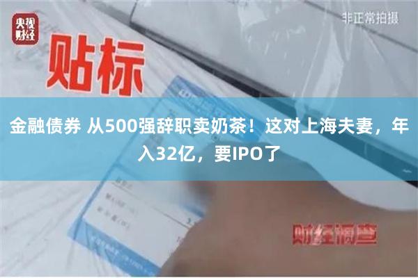 金融债券 从500强辞职卖奶茶！这对上海夫妻，年入32亿，要IPO了