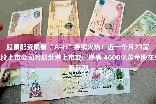 股票配资限制 “A+H”持续火热！近一个月23家A股上市公司筹划赴港上市或已递表 4600亿黄金股在列
