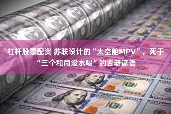 杠杆股票配资 苏联设计的“太空舱MPV”，死于“三个和尚没水喝”的古老谚语