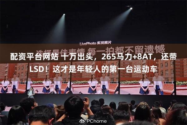 配资平台网站 十万出头，265马力+8AT，还带LSD！这才是年轻人的第一台运动车