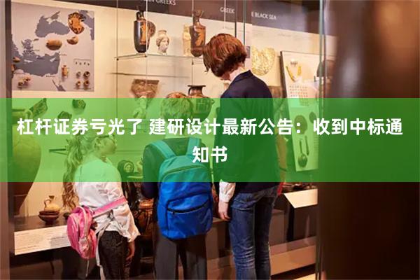 杠杆证券亏光了 建研设计最新公告：收到中标通知书