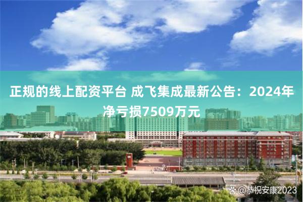 正规的线上配资平台 成飞集成最新公告：2024年净亏损7509万元
