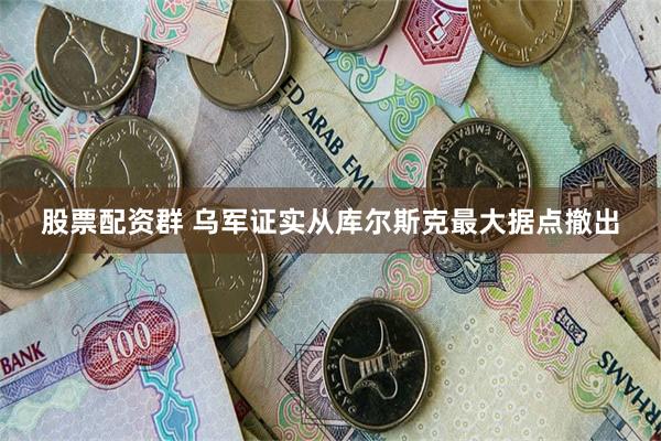 股票配资群 乌军证实从库尔斯克最大据点撤出