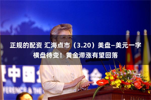 正规的配资 汇海点市（3.20）美盘—美元一字横盘待变！黄金滞涨有望回落