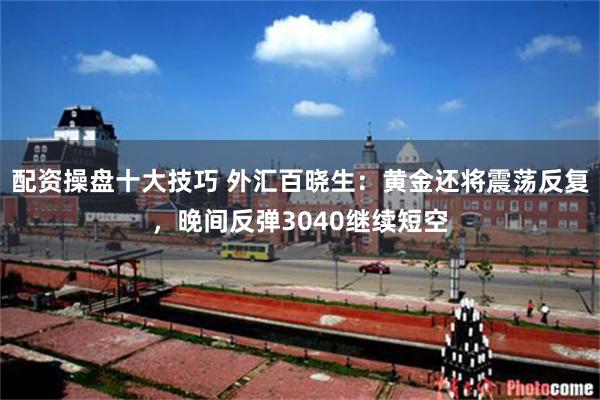 配资操盘十大技巧 外汇百晓生：黄金还将震荡反复，晚间反弹3040继续短空
