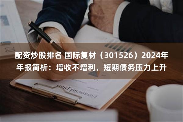 配资炒股排名 国际复材（301526）2024年年报简析：增收不增利，短期债务压力上升