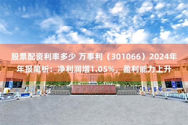股票配资利率多少 万事利（301066）2024年年报简析：净利润增1.05%，盈利能力上升